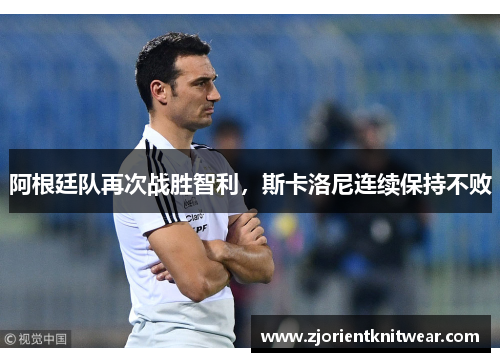阿根廷队再次战胜智利，斯卡洛尼连续保持不败
