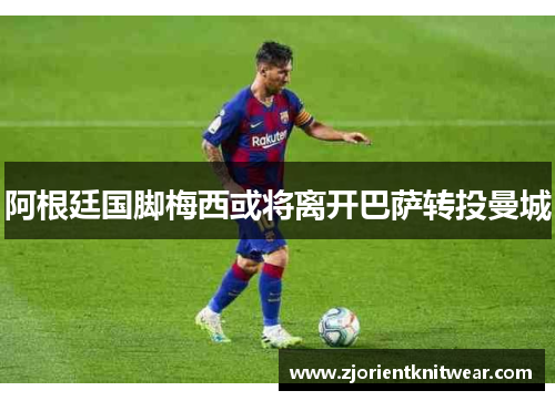 阿根廷国脚梅西或将离开巴萨转投曼城