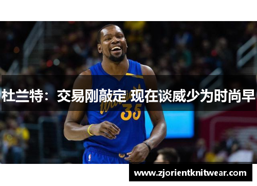 杜兰特：交易刚敲定 现在谈威少为时尚早