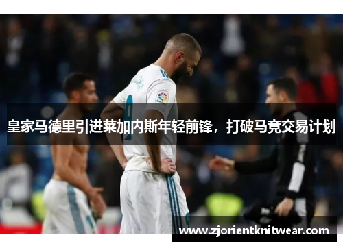 皇家马德里引进莱加内斯年轻前锋，打破马竞交易计划